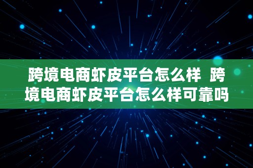 跨境电商虾皮平台怎么样  跨境电商虾皮平台怎么样可靠吗