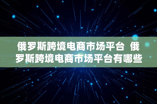 俄罗斯跨境电商市场平台  俄罗斯跨境电商市场平台有哪些