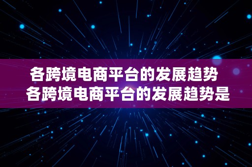 各跨境电商平台的发展趋势  各跨境电商平台的发展趋势是什么