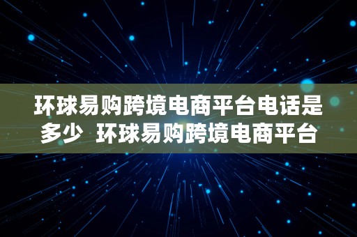 环球易购跨境电商平台电话是多少  环球易购跨境电商平台电话是多少号