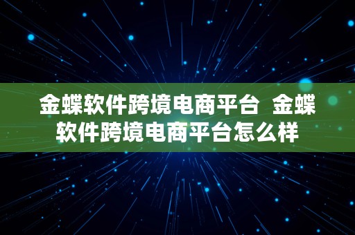 金蝶软件跨境电商平台  金蝶软件跨境电商平台怎么样