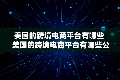 美国的跨境电商平台有哪些  美国的跨境电商平台有哪些公司