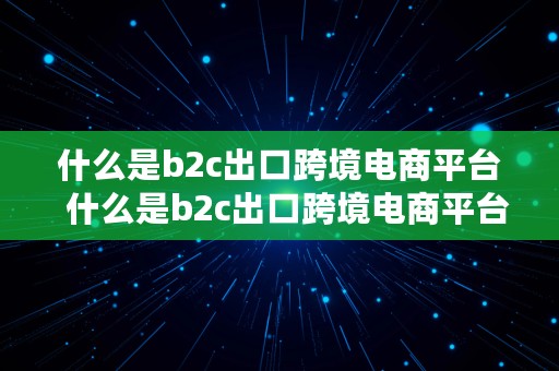 什么是b2c出口跨境电商平台  什么是b2c出口跨境电商平台