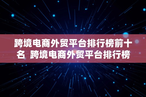 跨境电商外贸平台排行榜前十名  跨境电商外贸平台排行榜前十名有哪些