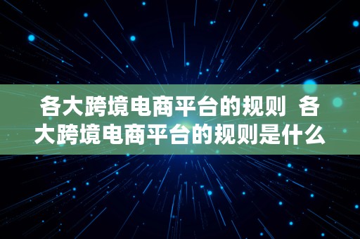 各大跨境电商平台的规则  各大跨境电商平台的规则是什么