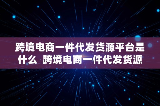 跨境电商一件代发货源平台是什么  跨境电商一件代发货源平台是什么意思