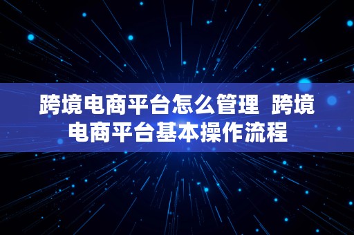 跨境电商平台怎么管理  跨境电商平台基本操作流程