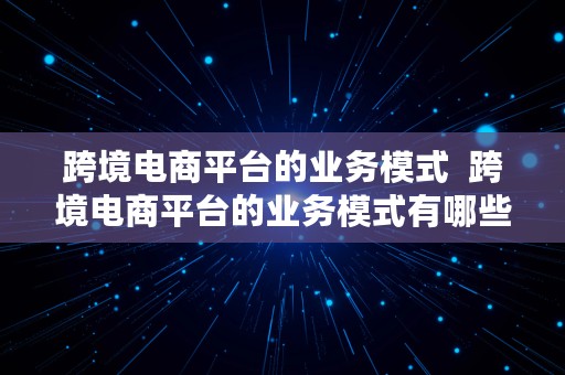 跨境电商平台的业务模式  跨境电商平台的业务模式有哪些