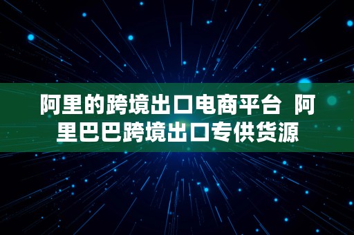 阿里的跨境出口电商平台  阿里巴巴跨境出口专供货源