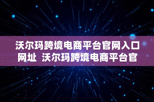 沃尔玛跨境电商平台官网入口网址  沃尔玛跨境电商平台官网入口网址是什么