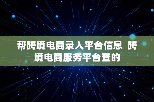 帮跨境电商录入平台信息  跨境电商服务平台查的