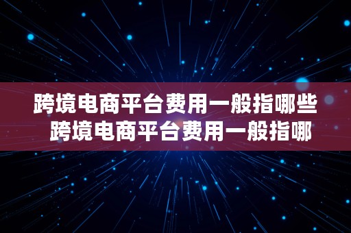 跨境电商平台费用一般指哪些  跨境电商平台费用一般指哪些内容