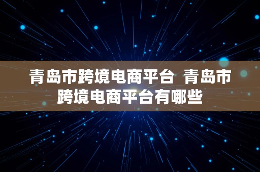 青岛市跨境电商平台  青岛市跨境电商平台有哪些