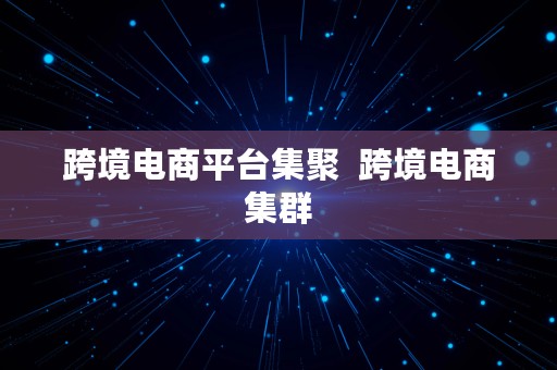 跨境电商平台集聚  跨境电商集群