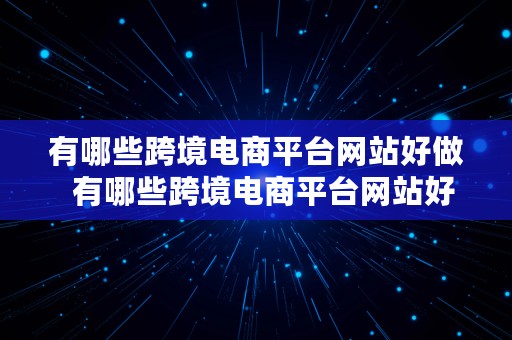 有哪些跨境电商平台网站好做  有哪些跨境电商平台网站好做的