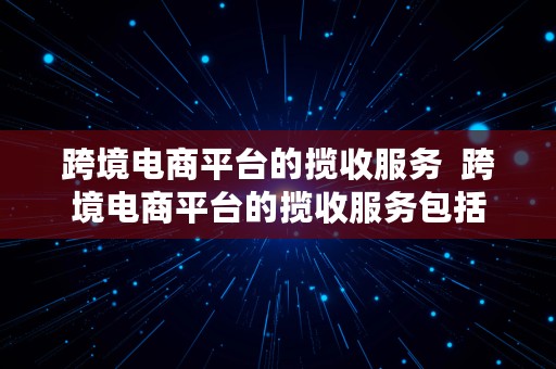 跨境电商平台的揽收服务  跨境电商平台的揽收服务包括