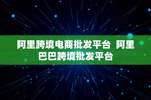 阿里跨境电商批发平台  阿里巴巴跨境批发平台