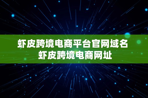 虾皮跨境电商平台官网域名  虾皮跨境电商网址