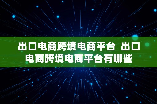 出口电商跨境电商平台  出口电商跨境电商平台有哪些