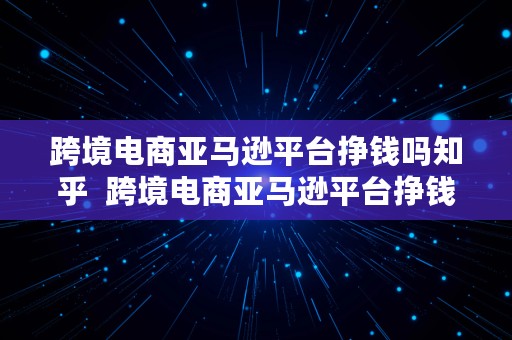 跨境电商亚马逊平台挣钱吗知乎  跨境电商亚马逊平台挣钱吗知乎