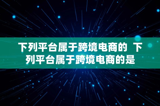 下列平台属于跨境电商的  下列平台属于跨境电商的是