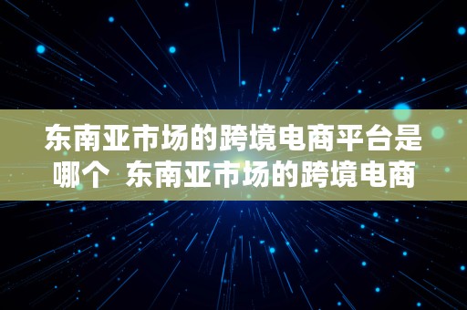 东南亚市场的跨境电商平台是哪个  东南亚市场的跨境电商平台是哪个国家的