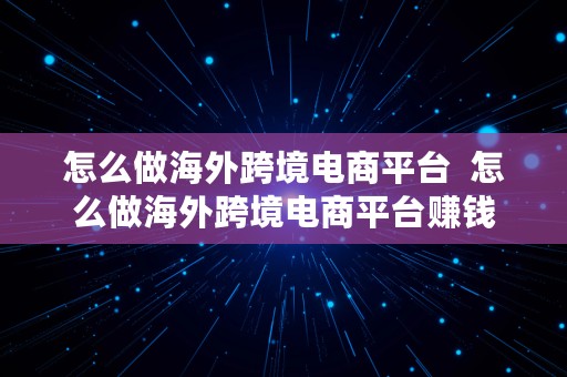 怎么做海外跨境电商平台  怎么做海外跨境电商平台赚钱