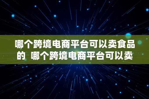 哪个跨境电商平台可以卖食品的  哪个跨境电商平台可以卖食品的呢