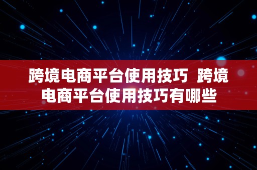 跨境电商平台使用技巧  跨境电商平台使用技巧有哪些