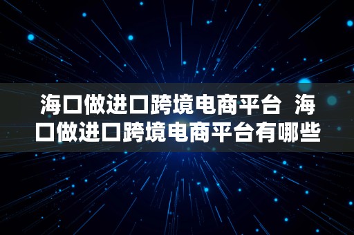 海口做进口跨境电商平台  海口做进口跨境电商平台有哪些