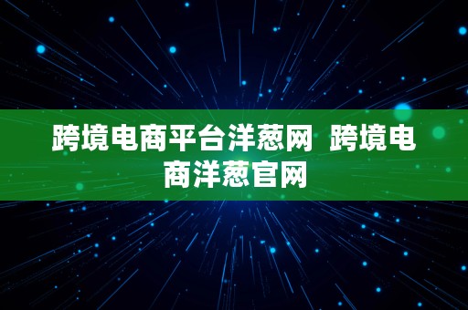 跨境电商平台洋葱网  跨境电商洋葱官网