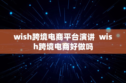 wish跨境电商平台演讲  wish跨境电商好做吗