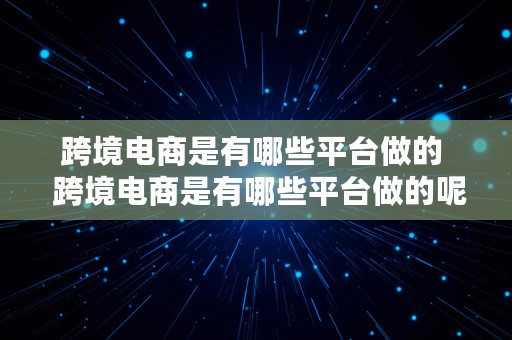 跨境电商是有哪些平台做的  跨境电商是有哪些平台做的呢