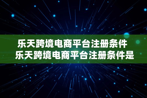 乐天跨境电商平台注册条件  乐天跨境电商平台注册条件是什么