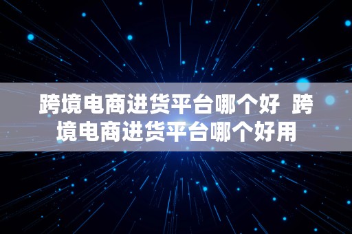 跨境电商进货平台哪个好  跨境电商进货平台哪个好用