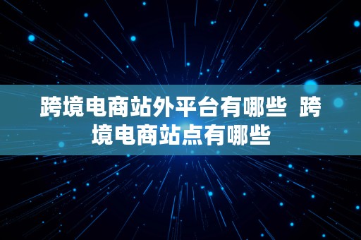 跨境电商站外平台有哪些  跨境电商站点有哪些