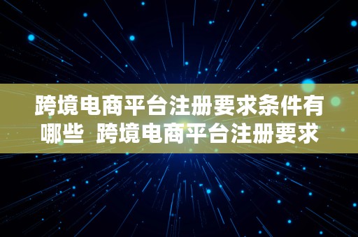 跨境电商平台注册要求条件有哪些  跨境电商平台注册要求条件有哪些呢