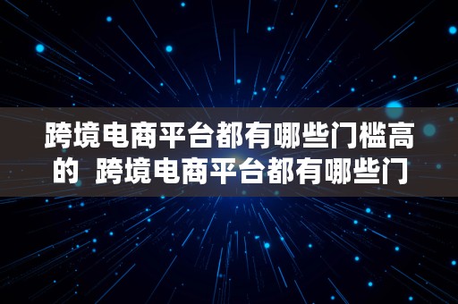 跨境电商平台都有哪些门槛高的  跨境电商平台都有哪些门槛高的产品