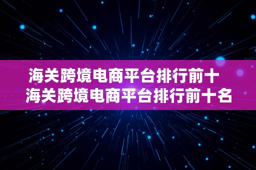 海关跨境电商平台排行前十  海关跨境电商平台排行前十名有哪些