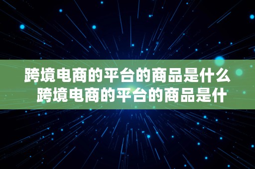 跨境电商的平台的商品是什么  跨境电商的平台的商品是什么类型