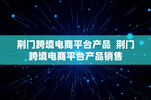 荆门跨境电商平台产品  荆门跨境电商平台产品销售