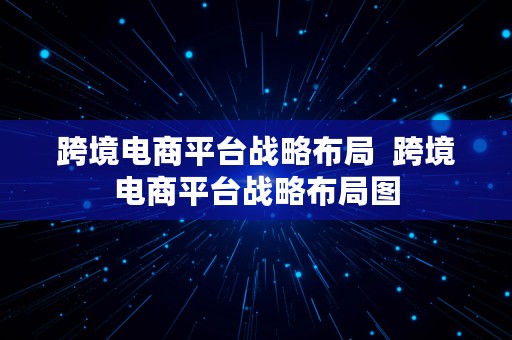 跨境电商平台战略布局  跨境电商平台战略布局图