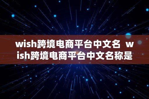 wish跨境电商平台中文名  wish跨境电商平台中文名称是什么