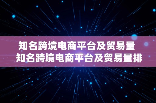 知名跨境电商平台及贸易量  知名跨境电商平台及贸易量排名