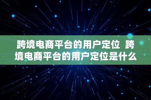 跨境电商平台的用户定位  跨境电商平台的用户定位是什么