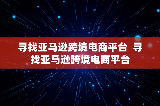 寻找亚马逊跨境电商平台  寻找亚马逊跨境电商平台