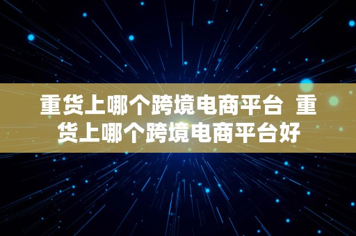 重货上哪个跨境电商平台  重货上哪个跨境电商平台好