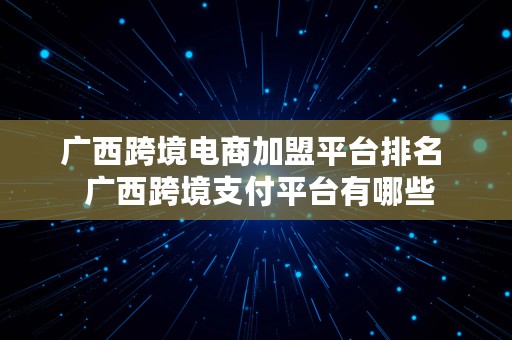 广西跨境电商加盟平台排名  广西跨境支付平台有哪些