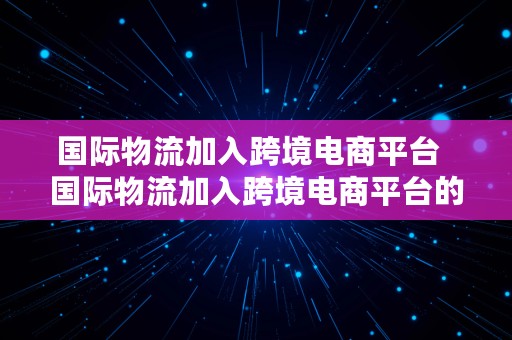 国际物流加入跨境电商平台  国际物流加入跨境电商平台的条件