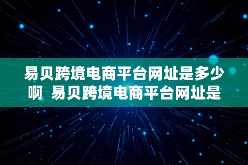 易贝跨境电商平台网址是多少啊  易贝跨境电商平台网址是多少啊